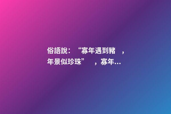 俗語說：“寡年遇到豬，年景似珍珠”，寡年是什么？是好是壞？